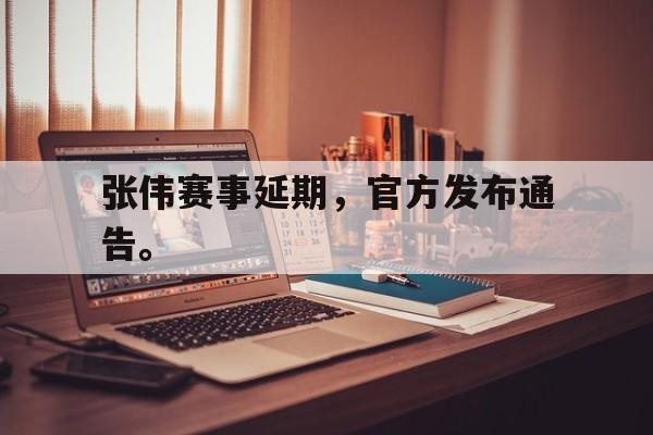 张伟赛事延期，官方发布通告。