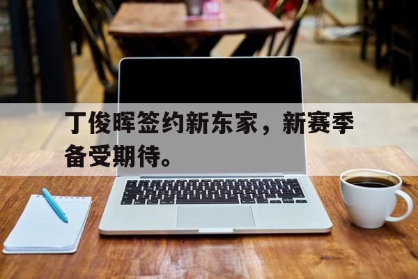丁俊晖签约新东家，新赛季备受期待。