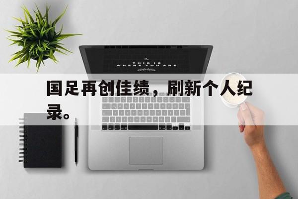 国足再创佳绩，刷新个人纪录。