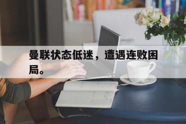 曼联状态低迷，遭遇连败困局。
