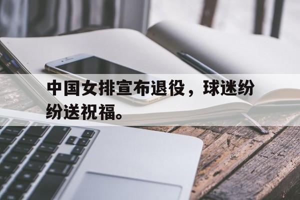 中国女排宣布退役，球迷纷纷送祝福。