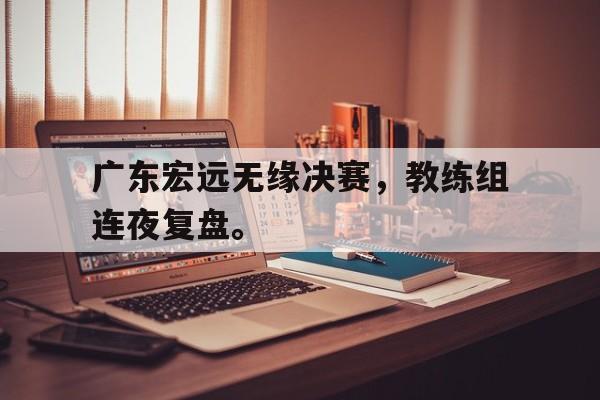 广东宏远无缘决赛，教练组连夜复盘。