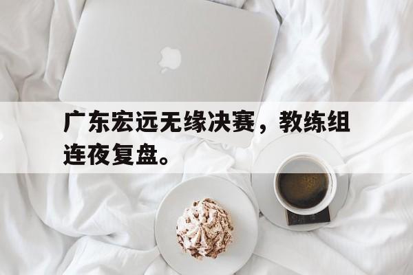 广东宏远无缘决赛，教练组连夜复盘。