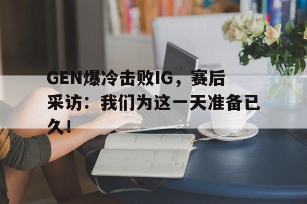 GEN爆冷击败IG，赛后采访：我们为这一天准备已久！