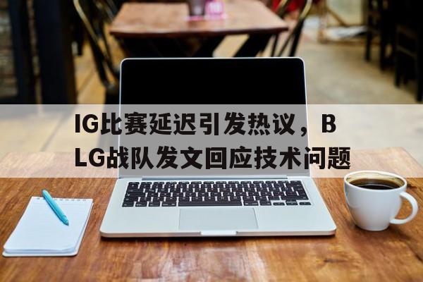 IG比赛延迟引发热议，BLG战队发文回应技术问题