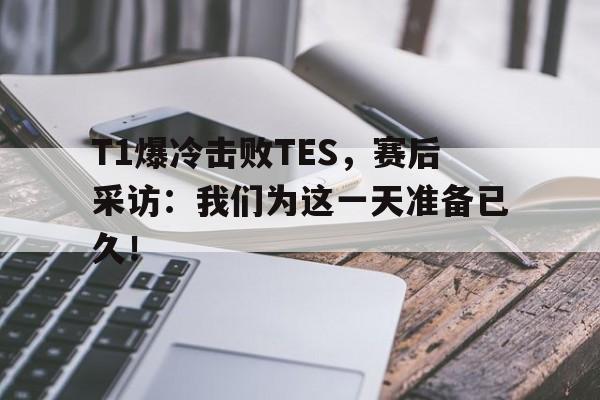 T1爆冷击败TES，赛后采访：我们为这一天准备已久！