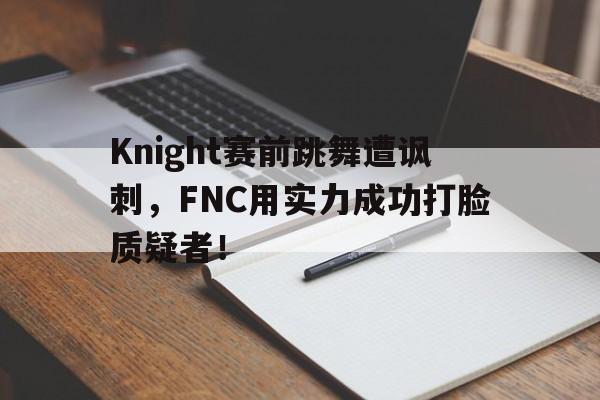 Knight赛前跳舞遭讽刺，FNC用实力成功打脸质疑者！