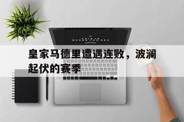 皇家马德里遭遇连败，波澜起伏的赛季