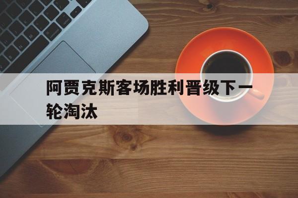 阿贾克斯客场胜利晋级下一轮淘汰