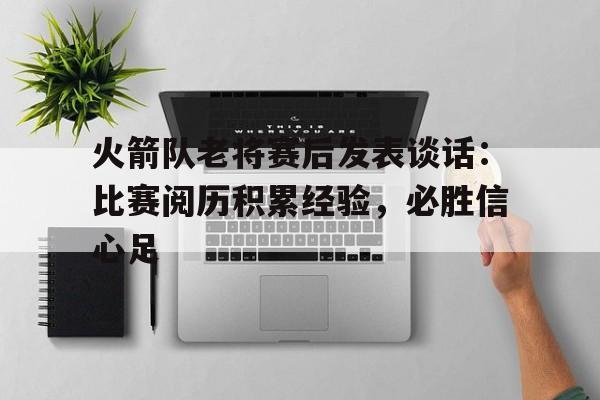 火箭队老将赛后发表谈话：比赛阅历积累经验，必胜信心足