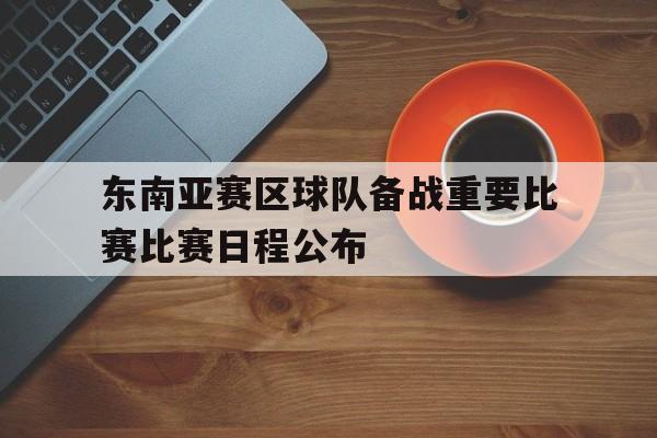 东南亚赛区球队备战重要比赛比赛日程公布