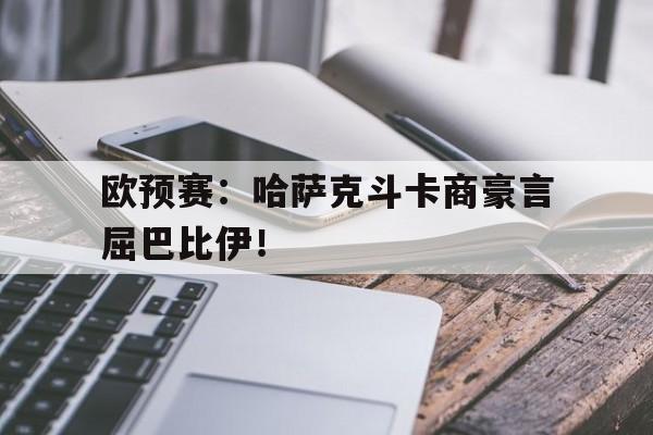 欧预赛：哈萨克斗卡商豪言屈巴比伊！