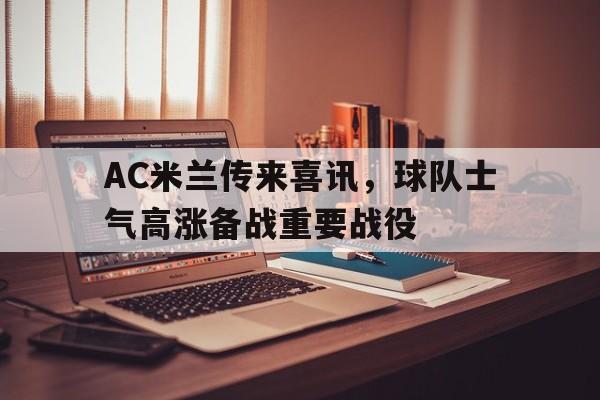 AC米兰传来喜讯，球队士气高涨备战重要战役